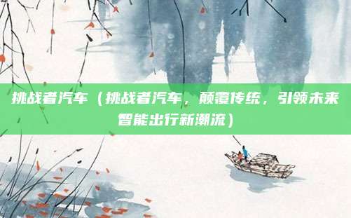 挑战者汽车（挑战者汽车，颠覆传统，引领未来智能出行新潮流）