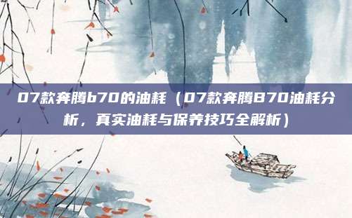 07款奔腾b70的油耗(07款奔腾B70油耗分析,真实油耗与保养技巧全解析)