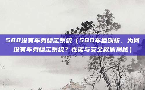 580没有车身稳定系统(580车型剖析,为何没有车身稳定系统?性能与安全权衡揭秘)