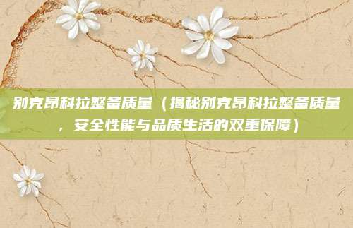 别克昂科拉整备质量（揭秘别克昂科拉整备质量，安全性能与品质生活的双重保障）