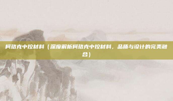 柯珞克中控材料（深度解析柯珞克中控材料，品质与设计的完美融合）