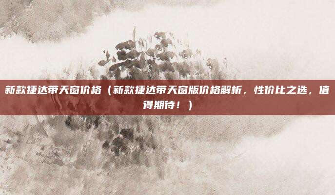 新款捷达带天窗价格（新款捷达带天窗版价格解析，性价比之选，值得期待！）