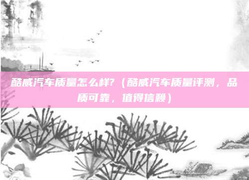 酷威汽车质量怎么样?(酷威汽车质量评测,品质可靠,值得信赖)