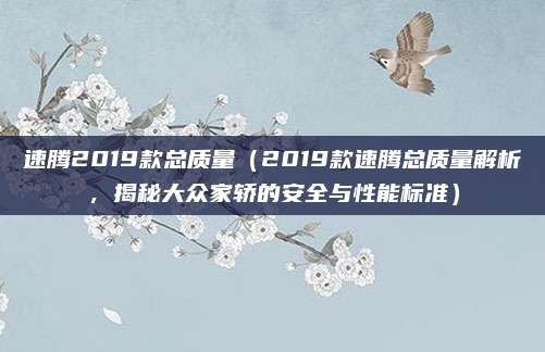 速腾2019款总质量(2019款速腾总质量解析,揭秘大众家轿的安全与性能标准)