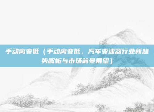 手动离变低(手动离变低,汽车变速器行业新趋势解析与市场前景展望)
