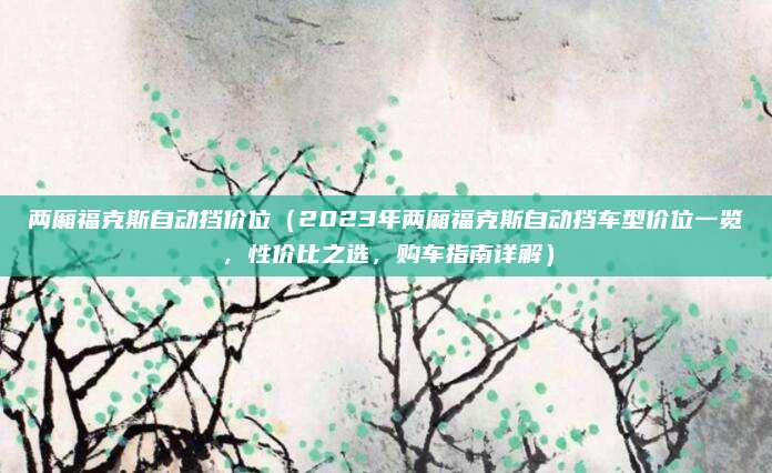 两厢福克斯自动挡价位(2023年两厢福克斯自动挡车型价位一览,性价比之选,购车指南详解)