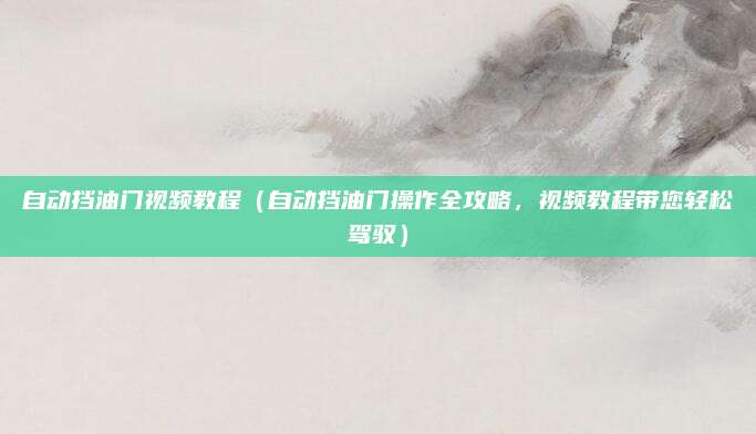 自动挡油门视频教程(自动挡油门操作全攻略,视频教程带您轻松驾驭)