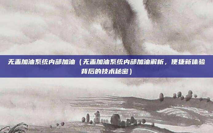无盖加油系统内部加油(无盖加油系统内部加油解析,便捷新体验背后的技术秘密)