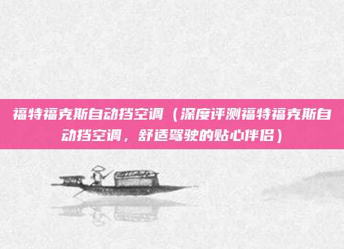 福特福克斯自动挡空调（深度评测福特福克斯自动挡空调，舒适驾驶的贴心伴侣）