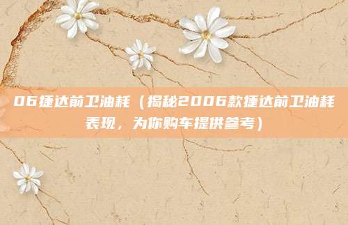 06捷达前卫油耗(揭秘2006款捷达前卫油耗表现,为你购车提供参考)