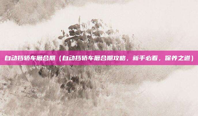 自动挡轿车磨合期(自动挡轿车磨合期攻略,新手必看,保养之道)