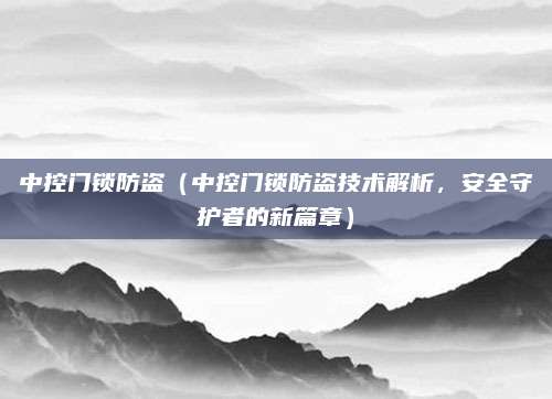 中控门锁防盗(中控门锁防盗技术解析,安全守护者的新篇章)