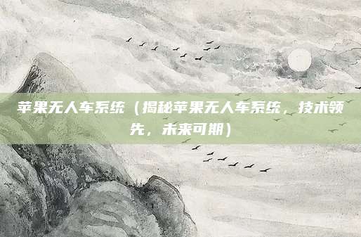 苹果无人车系统(揭秘苹果无人车系统,技术领先,未来可期)