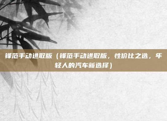 锋范手动进取版(锋范手动进取版,性价比之选,年轻人的汽车新选择)