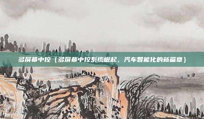 多屏幕中控(多屏幕中控系统崛起,汽车智能化的新篇章)