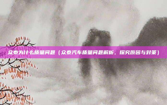 众泰为什么质量问题（众泰汽车质量问题解析，探究原因与对策）