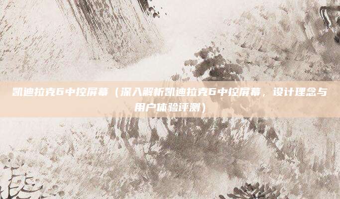 凯迪拉克6中控屏幕(深入解析凯迪拉克6中控屏幕,设计理念与用户体验评测)