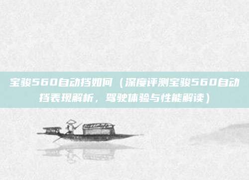 宝骏560自动挡如何(深度评测宝骏560自动挡表现解析,驾驶体验与性能解读)