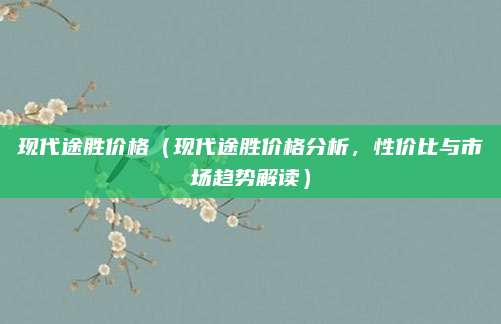 现代途胜价格(现代途胜价格分析,性价比与市场趋势解读)