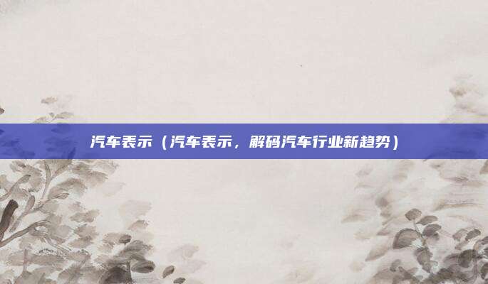汽车表示(汽车表示,解码汽车行业新趋势)