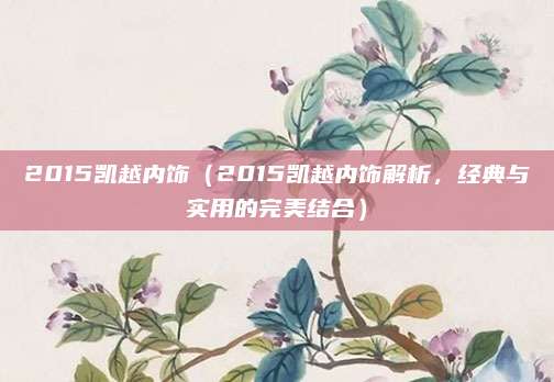 2015凯越内饰（2015凯越内饰解析，经典与实用的完美结合）