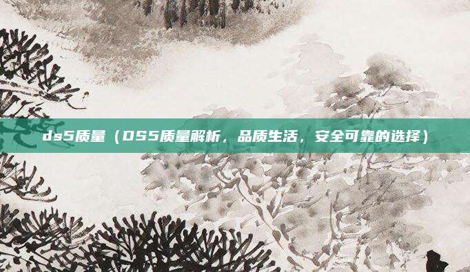 ds5质量(DS5质量解析,品质生活,安全可靠的选择)