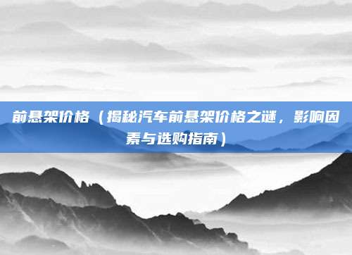 前悬架价格（揭秘汽车前悬架价格之谜，影响因素与选购指南）