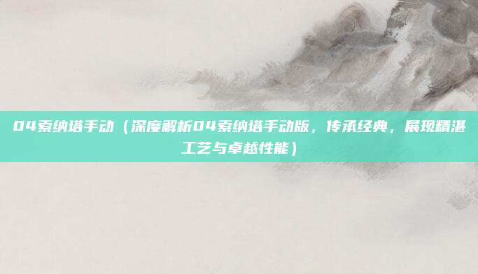 04索纳塔手动(深度解析04索纳塔手动版,传承经典,展现精湛工艺与卓越性能)