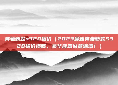 奔驰新款s320报价(2023最新奔驰新款S320报价揭晓,豪华座驾诚意满满!)