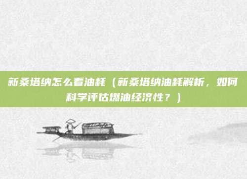 新桑塔纳怎么看油耗(新桑塔纳油耗解析,如何科学评估燃油经济性?)