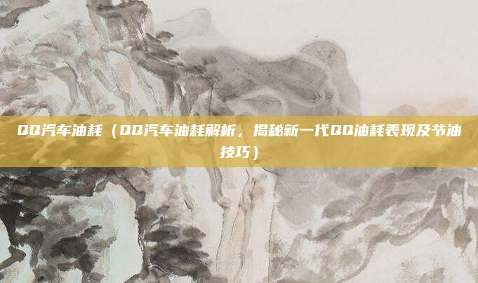 QQ汽车油耗（QQ汽车油耗解析，揭秘新一代QQ油耗表现及节油技巧）