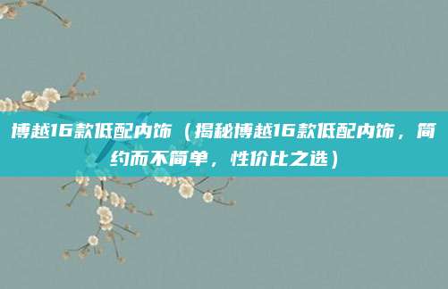 博越16款低配内饰(揭秘博越16款低配内饰,简约而不简单,性价比之选)
