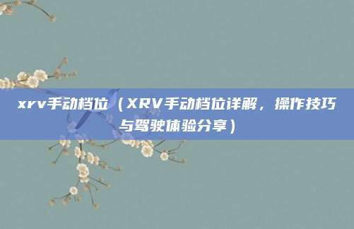 xrv手动档位(XRV手动档位详解,操作技巧与驾驶体验分享)