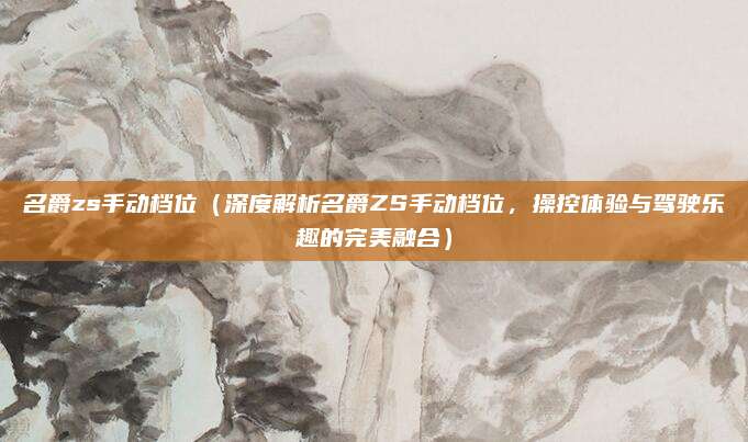 名爵zs手动档位(深度解析名爵ZS手动档位,操控体验与驾驶乐趣的完美融合)