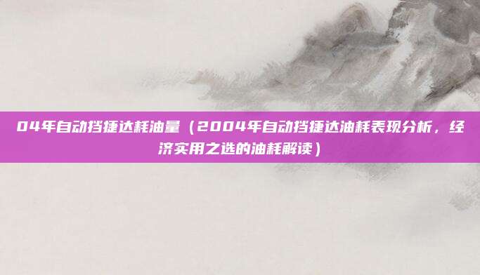 04年自动挡捷达耗油量(2004年自动挡捷达油耗表现分析,经济实用之选的油耗解读)