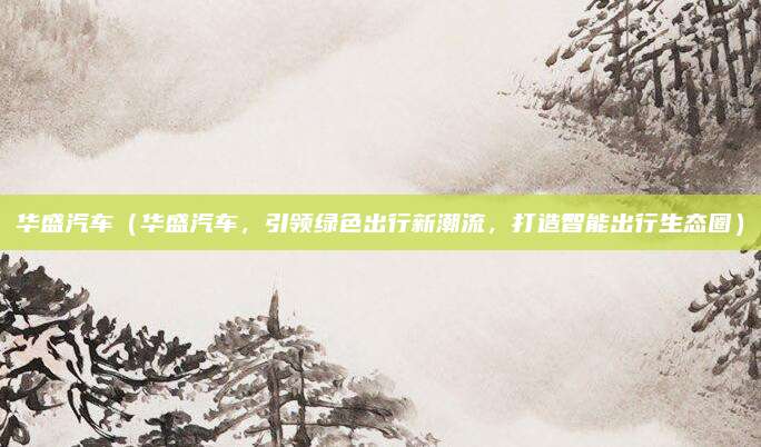 华盛汽车（华盛汽车，引领绿色出行新潮流，打造智能出行生态圈）