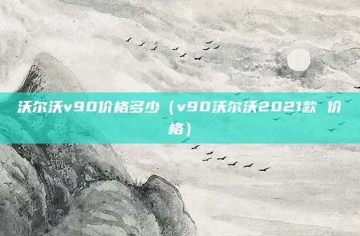 沃尔沃v90价格多少(v90沃尔沃2021款 价格)