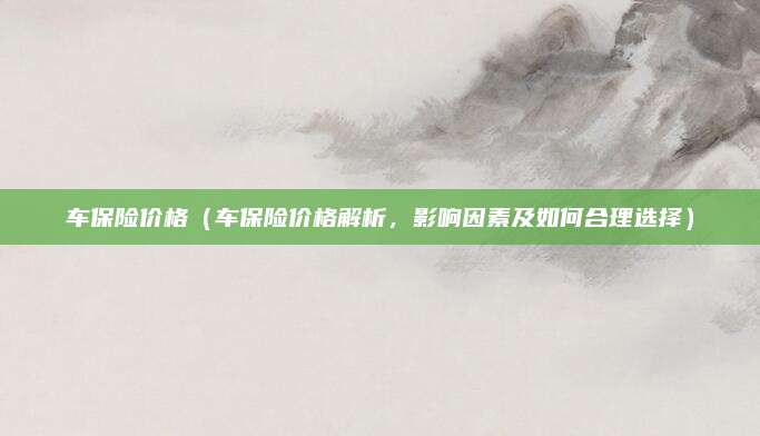 车保险价格(车保险价格解析,影响因素及如何合理选择)