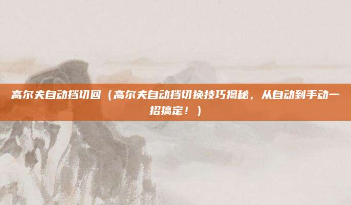 高尔夫自动挡切回(高尔夫自动挡切换技巧揭秘,从自动到手动一招搞定!)