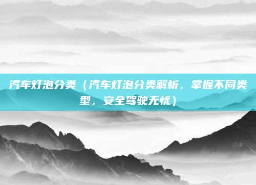 汽车灯泡分类(汽车灯泡分类解析,掌握不同类型,安全驾驶无忧)