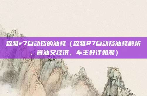 森雅r7自动挡的油耗(森雅R7自动挡油耗解析,省油又经济,车主好评如潮)