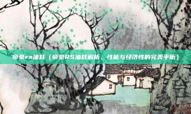 帝豪rs油耗(帝豪RS油耗解析,性能与经济性的完美平衡)