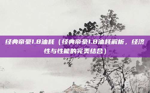 经典帝豪1.8油耗（经典帝豪1.8油耗解析，经济性与性能的完美结合）