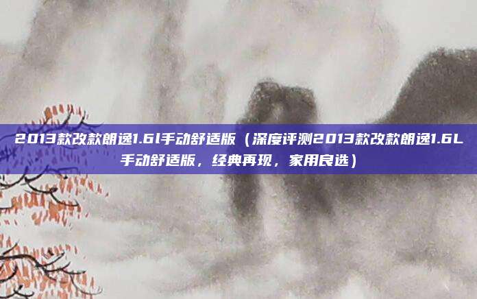2013款改款朗逸1.6l手动舒适版（深度评测2013款改款朗逸1.6L手动舒适版，经典再现，家用良选）