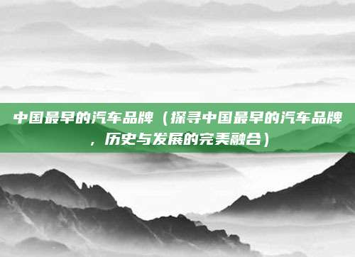 中国最早的汽车品牌（探寻中国最早的汽车品牌，历史与发展的完美融合）