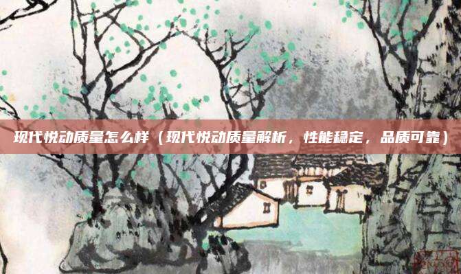 现代悦动质量怎么样(现代悦动质量解析,性能稳定,品质可靠)