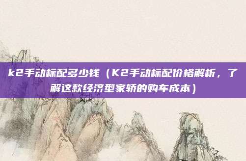 k2手动标配多少钱（K2手动标配价格解析，了解这款经济型家轿的购车成本）