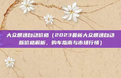 大众朗逸自动价格(2023最新大众朗逸自动版价格解析,购车指南与市场行情)