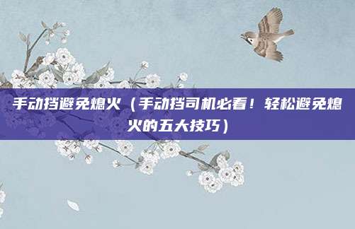 手动挡避免熄火(手动挡司机必看!轻松避免熄火的五大技巧)
