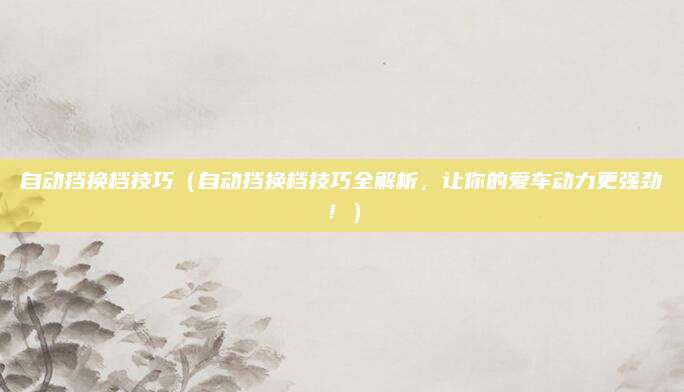 自动挡换档技巧(自动挡换档技巧全解析,让你的爱车动力更强劲!)